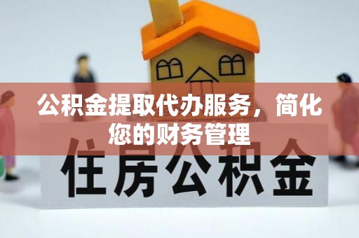 长乐公积金提取代办服务，简化您的财务管理