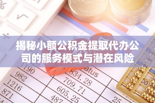 长乐揭秘小额公积金提取代办公司的服务模式与潜在风险