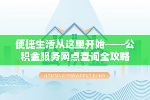 长乐便捷生活从这里开始——公积金服务网点查询全攻略