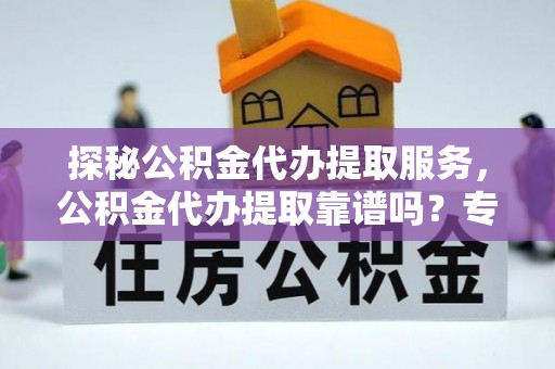 长乐探秘公积金代办提取服务，公积金代办提取靠谱吗？专业解读与实用指南