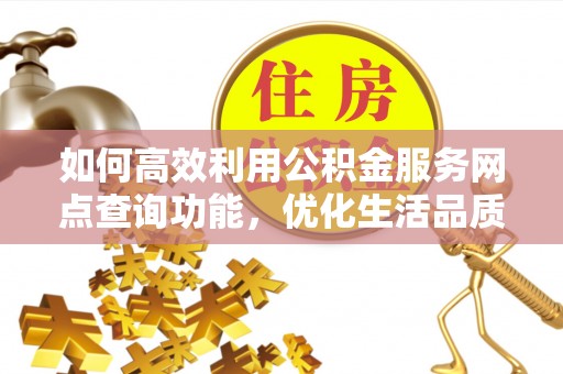 长乐如何高效利用公积金服务网点查询功能，优化生活品质