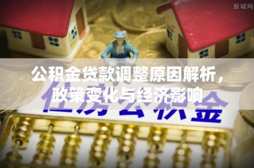 长乐公积金贷款调整原因解析，政策变化与经济影响