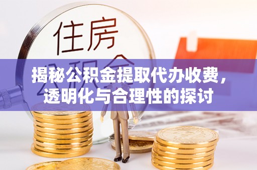 长乐揭秘公积金提取代办收费，透明化与合理性的探讨