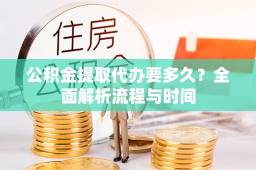 长乐公积金提取代办要多久？全面解析流程与时间