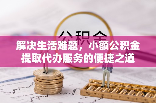 长乐解决生活难题，小额公积金提取代办服务的便捷之道