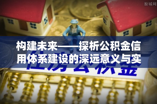 长乐构建未来——探析公积金信用体系建设的深远意义与实践路径