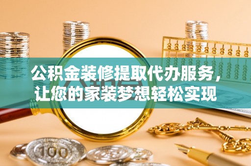 长乐公积金装修提取代办服务，让您的家装梦想轻松实现