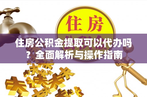 长乐住房公积金提取可以代办吗？全面解析与操作指南