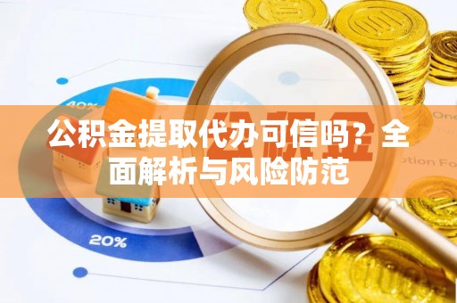 长乐公积金提取代办可信吗？全面解析与风险防范