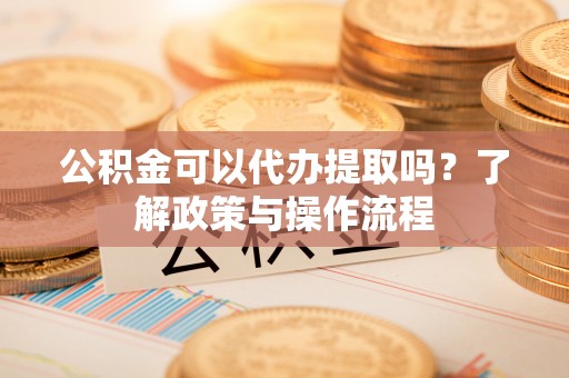 长乐公积金可以代办提取吗？了解政策与操作流程
