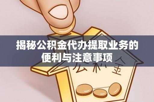 长乐揭秘公积金代办提取业务的便利与注意事项