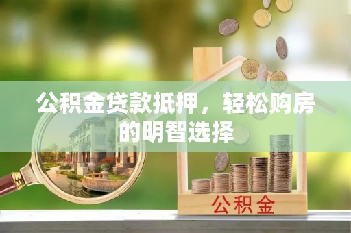 长乐公积金贷款抵押，轻松购房的明智选择