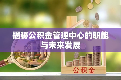 长乐揭秘公积金管理中心的职能与未来发展