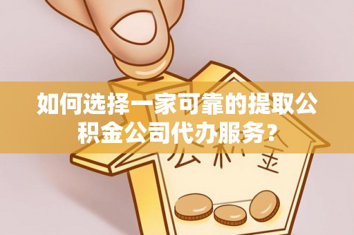 长乐如何选择一家可靠的提取公积金公司代办服务？