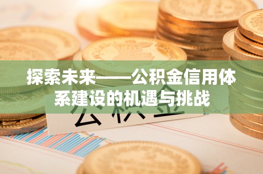 长乐探索未来——公积金信用体系建设的机遇与挑战
