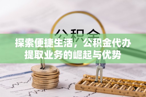 长乐探索便捷生活，公积金代办提取业务的崛起与优势