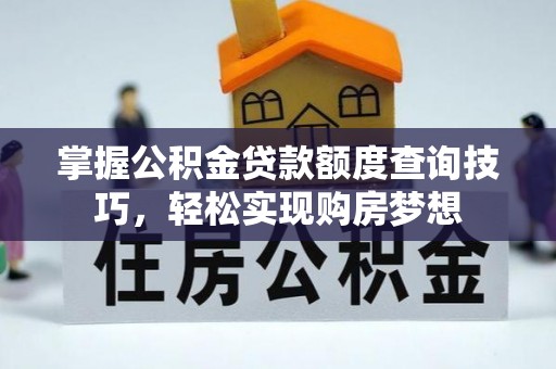 长乐掌握公积金贷款额度查询技巧，轻松实现购房梦想