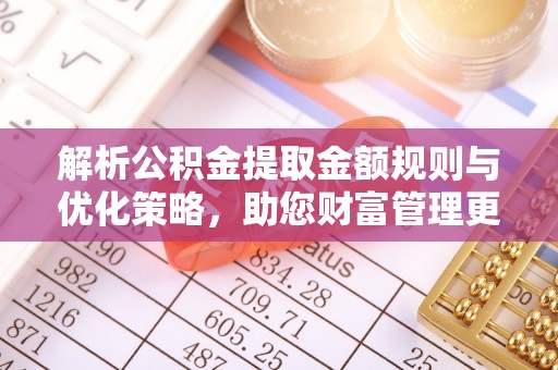 长乐解析公积金提取金额规则与优化策略，助您财富管理更高效