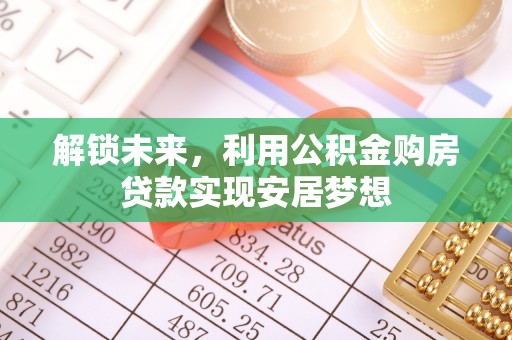 长乐解锁未来，利用公积金购房贷款实现安居梦想
