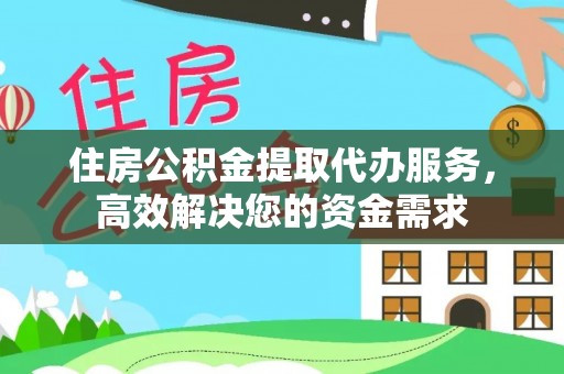 长乐住房公积金提取代办服务，高效解决您的资金需求