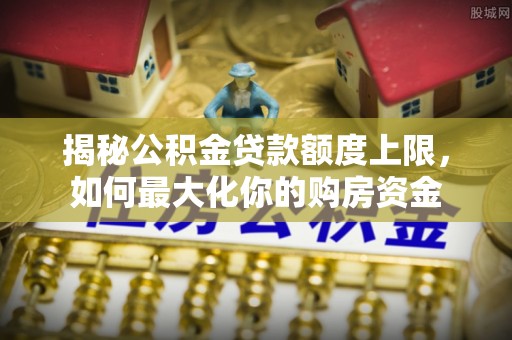 长乐揭秘公积金贷款额度上限，如何最大化你的购房资金