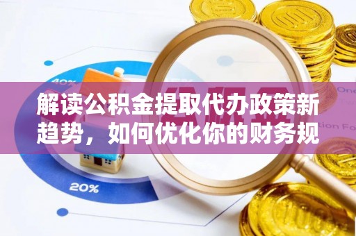 长乐解读公积金提取代办政策新趋势，如何优化你的财务规划