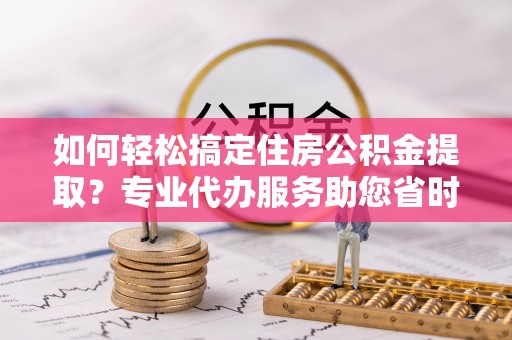 长乐如何轻松搞定住房公积金提取？专业代办服务助您省时省心