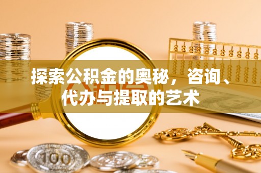 长乐探索公积金的奥秘，咨询、代办与提取的艺术