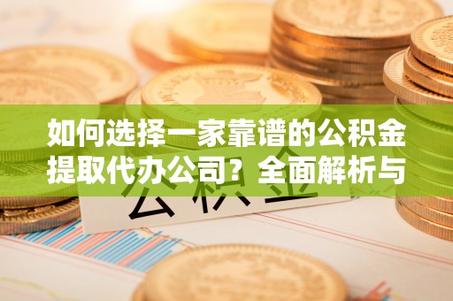 长乐如何选择一家靠谱的公积金提取代办公司？全面解析与实用指南