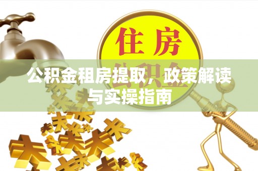 长乐公积金租房提取，政策解读与实操指南